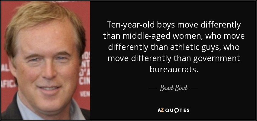 Ten-year-old boys move differently than middle-aged women, who move differently than athletic guys, who move differently than government bureaucrats. - Brad Bird