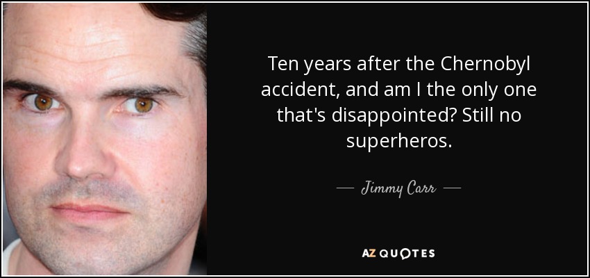 Ten years after the Chernobyl accident, and am I the only one that's disappointed? Still no superheros. - Jimmy Carr