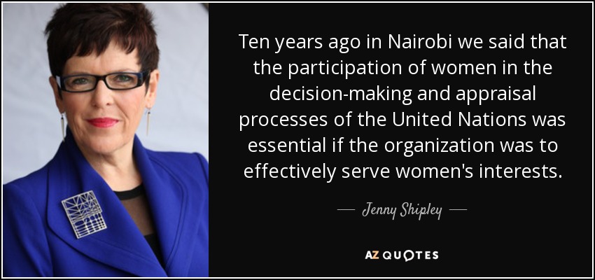 Ten years ago in Nairobi we said that the participation of women in the decision-making and appraisal processes of the United Nations was essential if the organization was to effectively serve women's interests. - Jenny Shipley