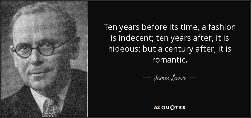 Ten years before its time, a fashion is indecent; ten years after, it is hideous; but a century after, it is romantic. - James Laver