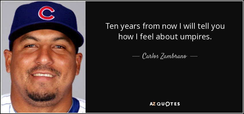 Ten years from now I will tell you how I feel about umpires. - Carlos Zambrano