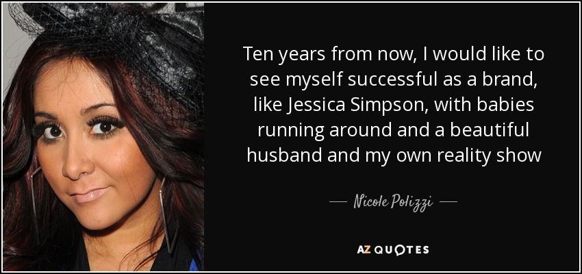 Ten years from now, I would like to see myself successful as a brand, like Jessica Simpson, with babies running around and a beautiful husband and my own reality show - Nicole Polizzi