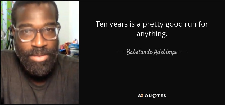 Ten years is a pretty good run for anything. - Babatunde Adebimpe
