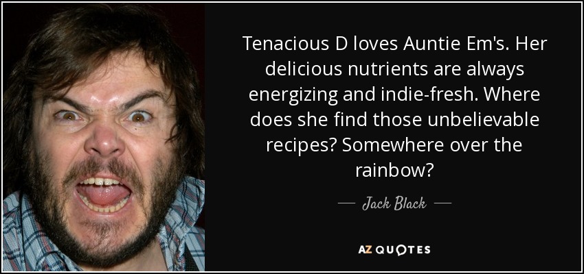 Tenacious D loves Auntie Em's. Her delicious nutrients are always energizing and indie-fresh. Where does she find those unbelievable recipes? Somewhere over the rainbow? - Jack Black
