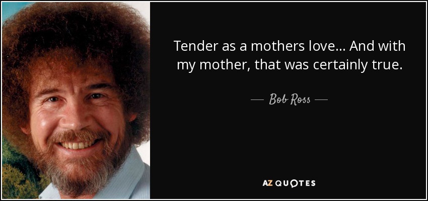 Tender as a mothers love... And with my mother, that was certainly true. - Bob Ross