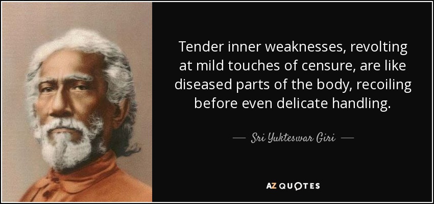 Tender inner weaknesses, revolting at mild touches of censure, are like diseased parts of the body, recoiling before even delicate handling. - Sri Yukteswar Giri