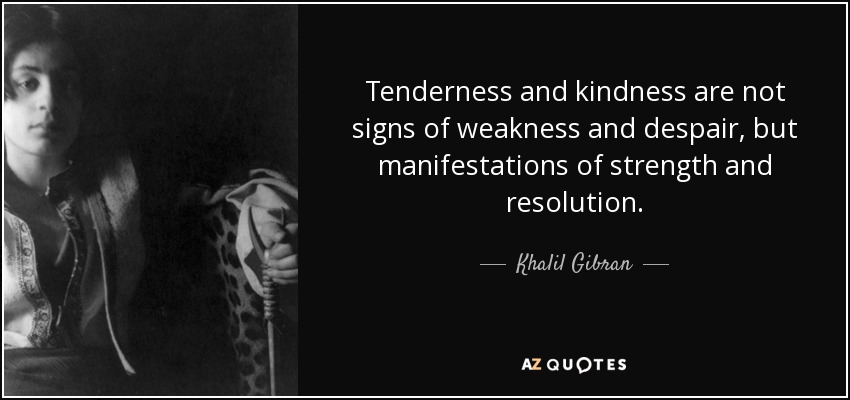 Tenderness and kindness are not signs of weakness and despair, but manifestations of strength and resolution. - Khalil Gibran