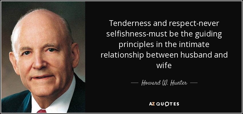 Tenderness and respect-never selfishness-must be the guiding principles in the intimate relationship between husband and wife - Howard W. Hunter