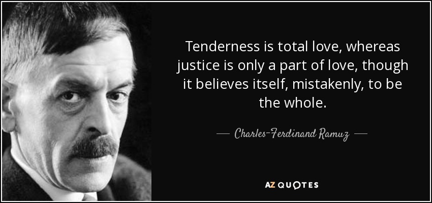 Tenderness is total love, whereas justice is only a part of love, though it believes itself, mistakenly, to be the whole. - Charles-Ferdinand Ramuz