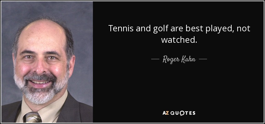 Tennis and golf are best played, not watched. - Roger Kahn
