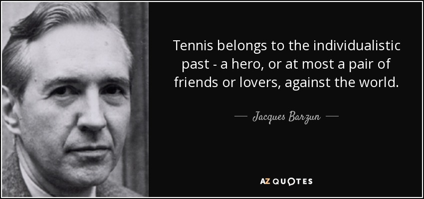 Tennis belongs to the individualistic past - a hero, or at most a pair of friends or lovers, against the world. - Jacques Barzun