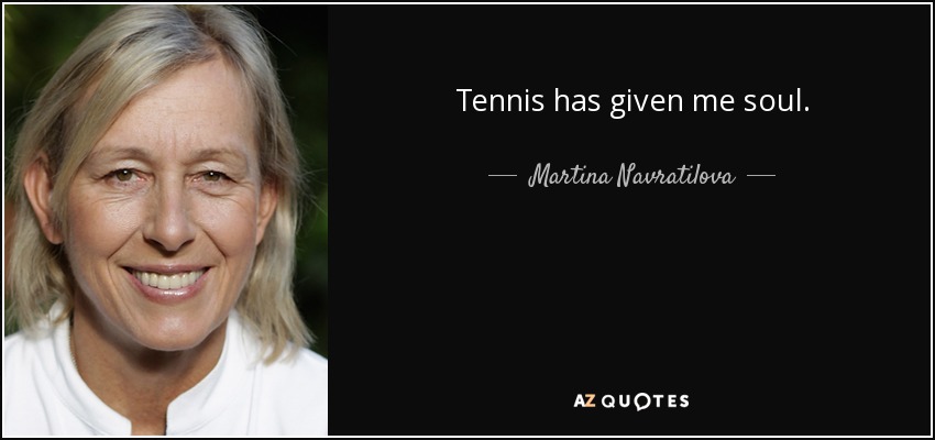 Tennis has given me soul. - Martina Navratilova