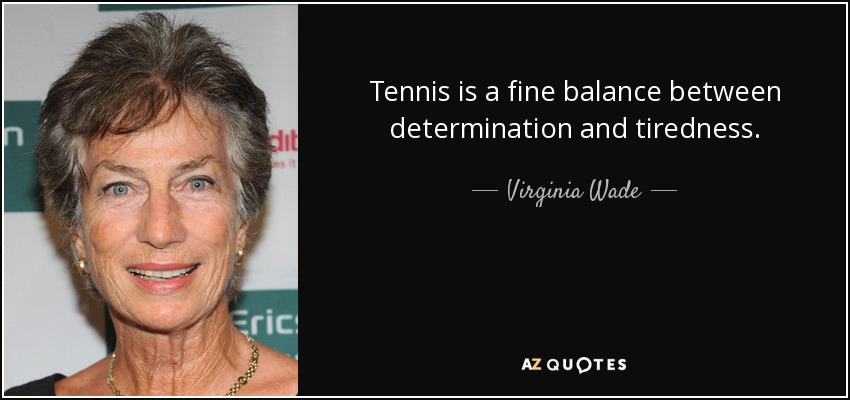 Tennis is a fine balance between determination and tiredness. - Virginia Wade