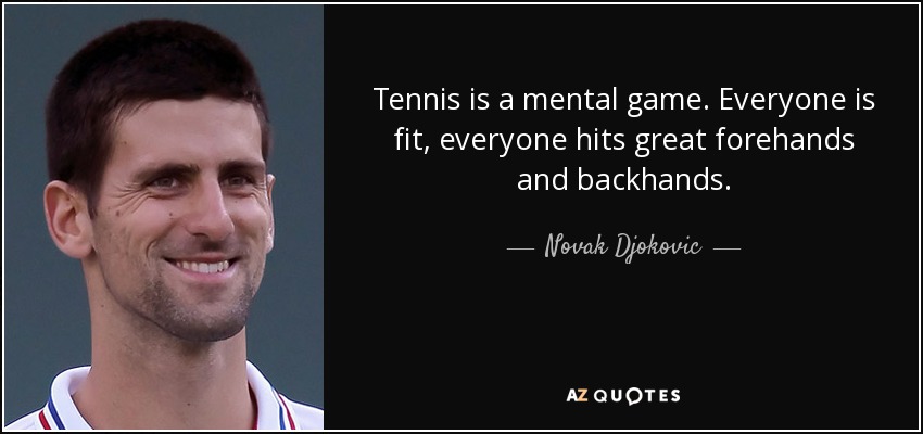 Tennis is a mental game. Everyone is fit, everyone hits great forehands and backhands. - Novak Djokovic