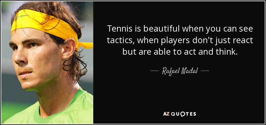 Tennis is beautiful when you can see tactics, when players don't just react but are able to act and think. - Rafael Nadal