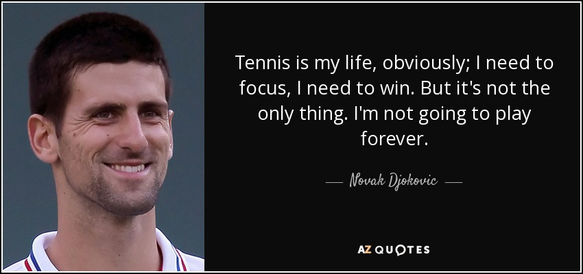 Tennis is my life, obviously; I need to focus, I need to win. But it's not the only thing. I'm not going to play forever. - Novak Djokovic