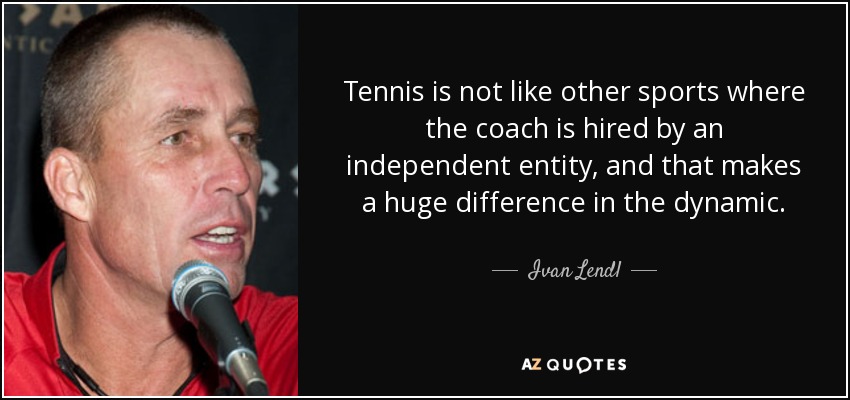 Tennis is not like other sports where the coach is hired by an independent entity, and that makes a huge difference in the dynamic. - Ivan Lendl