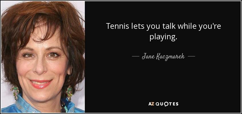 Tennis lets you talk while you're playing. - Jane Kaczmarek