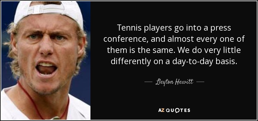 Tennis players go into a press conference, and almost every one of them is the same. We do very little differently on a day-to-day basis. - Lleyton Hewitt