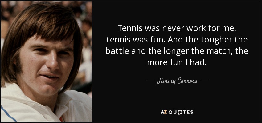 Tennis was never work for me, tennis was fun. And the tougher the battle and the longer the match, the more fun I had. - Jimmy Connors