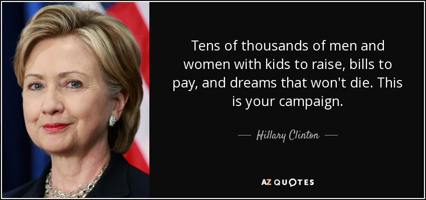 Tens of thousands of men and women with kids to raise, bills to pay, and dreams that won't die. This is your campaign. - Hillary Clinton