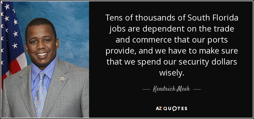 Tens of thousands of South Florida jobs are dependent on the trade and commerce that our ports provide, and we have to make sure that we spend our security dollars wisely. - Kendrick Meek