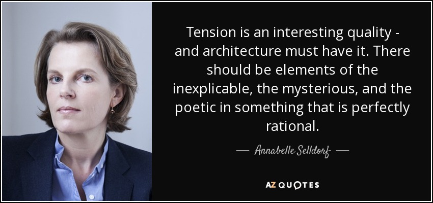 Tension is an interesting quality - and architecture must have it. There should be elements of the inexplicable, the mysterious, and the poetic in something that is perfectly rational. - Annabelle Selldorf