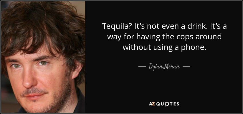 Tequila? It's not even a drink. It's a way for having the cops around without using a phone. - Dylan Moran