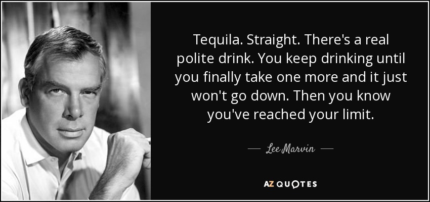 Tequila. Straight. There's a real polite drink. You keep drinking until you finally take one more and it just won't go down. Then you know you've reached your limit. - Lee Marvin