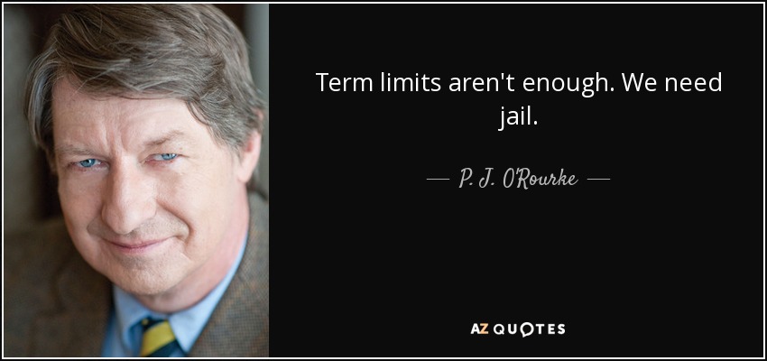 Term limits aren't enough. We need jail. - P. J. O'Rourke