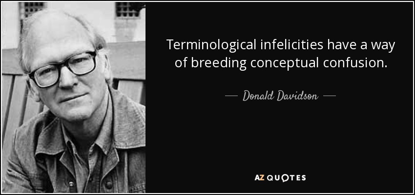 Terminological infelicities have a way of breeding conceptual confusion. - Donald Davidson
