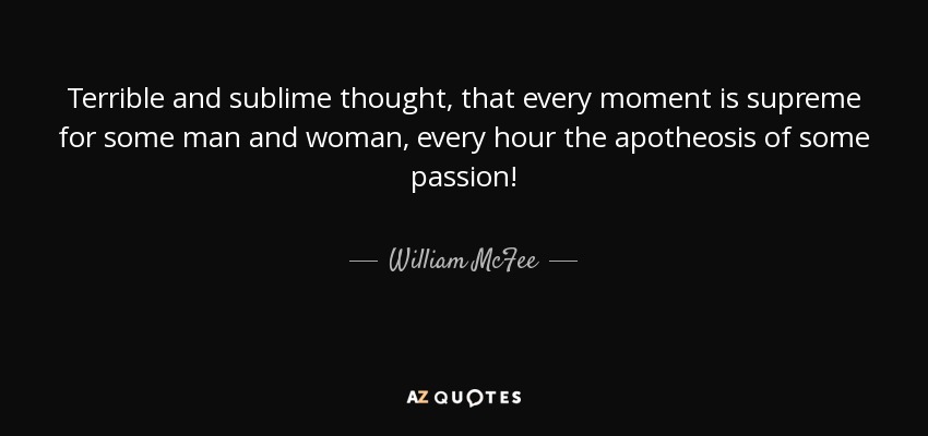 Terrible and sublime thought, that every moment is supreme for some man and woman, every hour the apotheosis of some passion! - William McFee