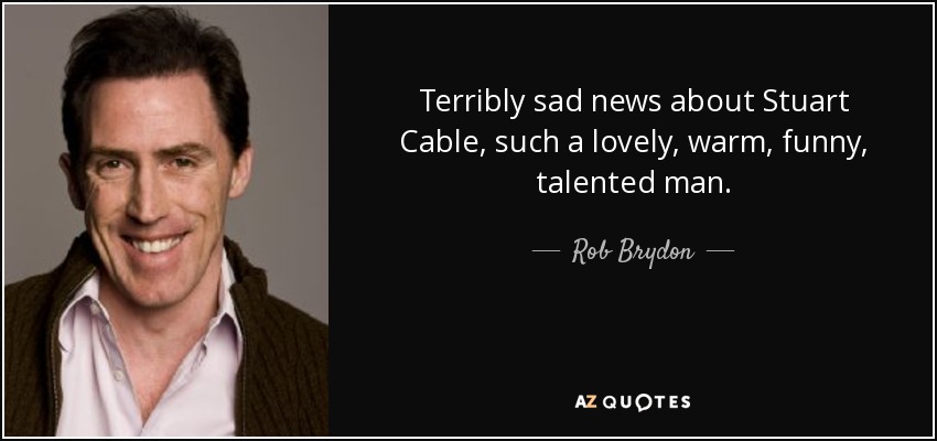Terribly sad news about Stuart Cable, such a lovely, warm, funny, talented man. - Rob Brydon