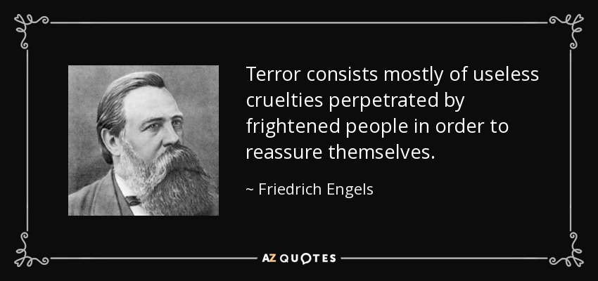 Terror consists mostly of useless cruelties perpetrated by frightened people in order to reassure themselves. - Friedrich Engels