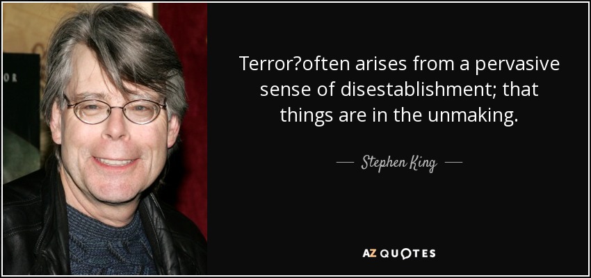 Terror?often arises from a pervasive sense of disestablishment; that things are in the unmaking. - Stephen King