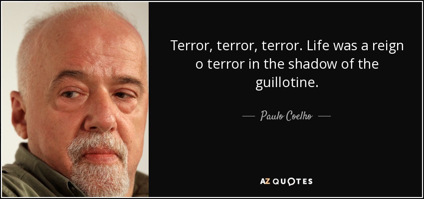 Terror, terror, terror. Life was a reign o terror in the shadow of the guillotine. - Paulo Coelho