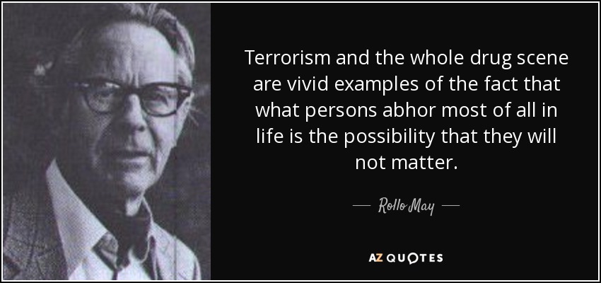 Terrorism and the whole drug scene are vivid examples of the fact that what persons abhor most of all in life is the possibility that they will not matter. - Rollo May