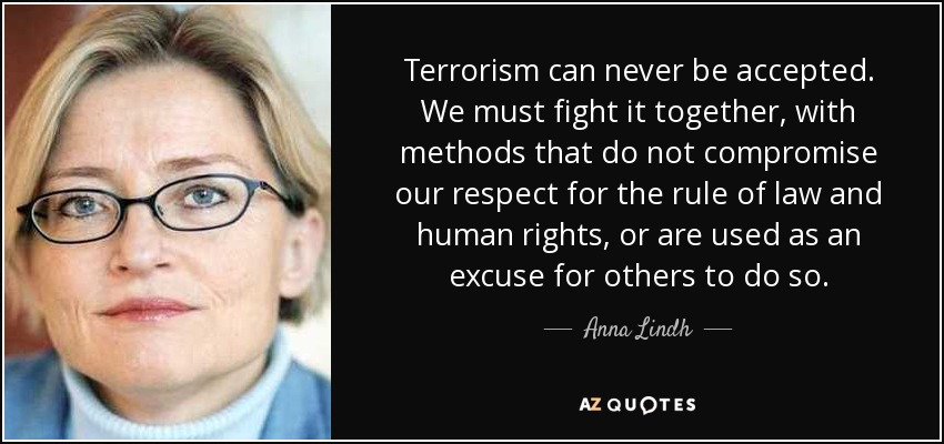 Terrorism can never be accepted. We must fight it together, with methods that do not compromise our respect for the rule of law and human rights, or are used as an excuse for others to do so. - Anna Lindh