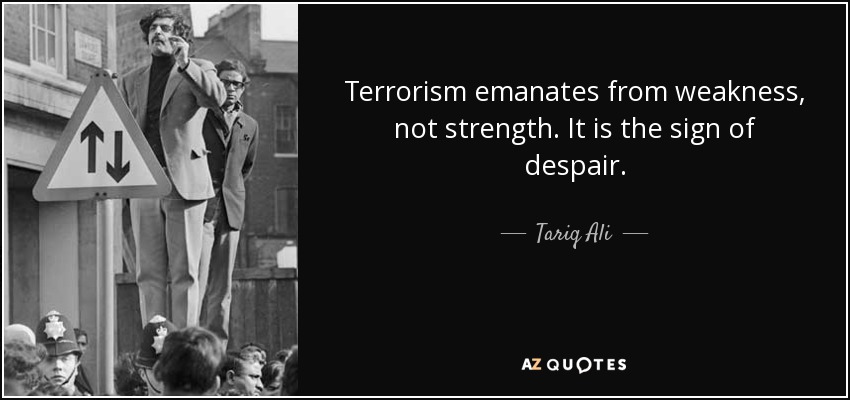 Terrorism emanates from weakness, not strength. It is the sign of despair. - Tariq Ali