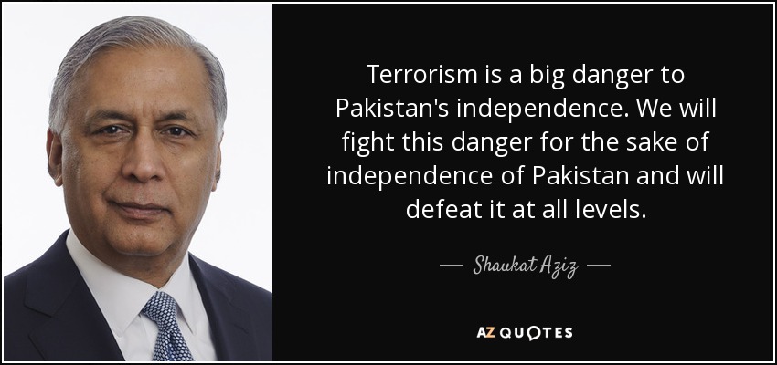 Terrorism is a big danger to Pakistan's independence. We will fight this danger for the sake of independence of Pakistan and will defeat it at all levels. - Shaukat Aziz