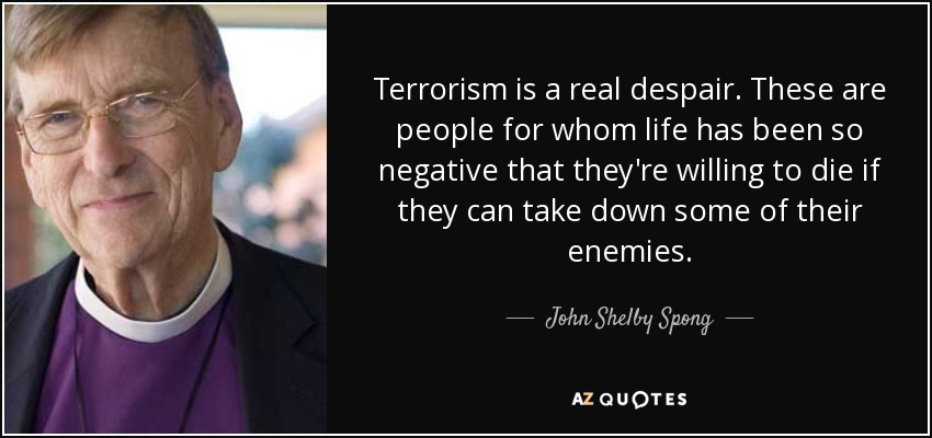 Terrorism is a real despair. These are people for whom life has been so negative that they're willing to die if they can take down some of their enemies. - John Shelby Spong