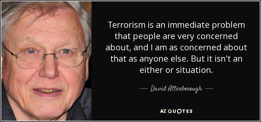 Terrorism is an immediate problem that people are very concerned about, and I am as concerned about that as anyone else. But it isn't an either or situation. - David Attenborough