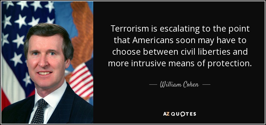 Terrorism is escalating to the point that Americans soon may have to choose between civil liberties and more intrusive means of protection. - William Cohen
