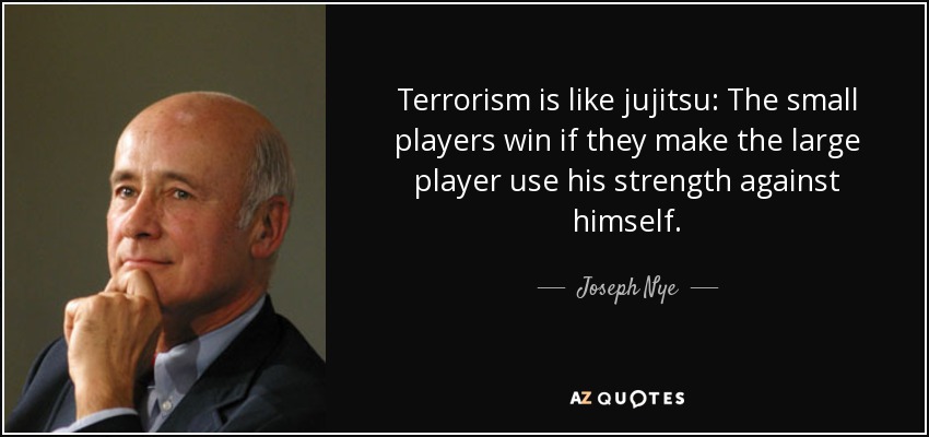 Terrorism is like jujitsu: The small players win if they make the large player use his strength against himself. - Joseph Nye