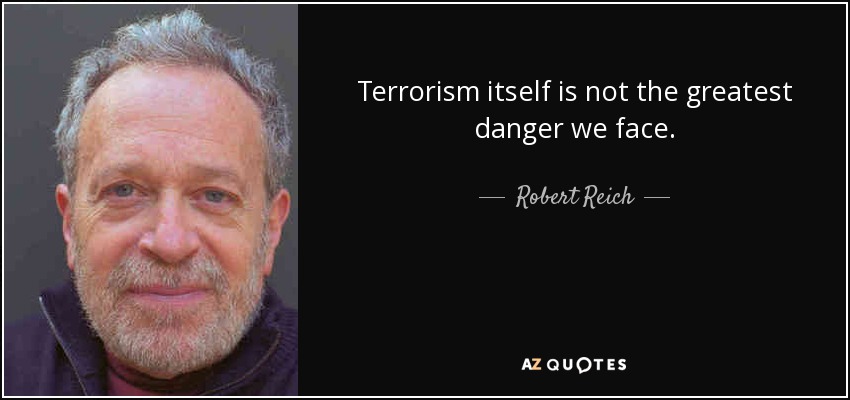 Terrorism itself is not the greatest danger we face. - Robert Reich