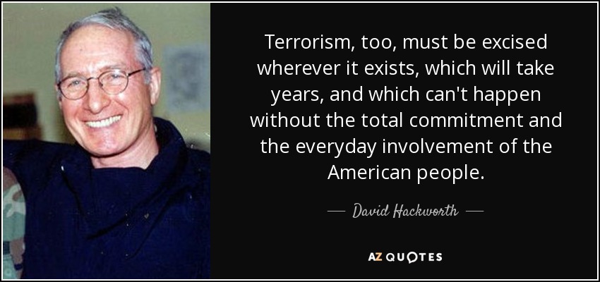 Terrorism, too, must be excised wherever it exists, which will take years, and which can't happen without the total commitment and the everyday involvement of the American people. - David Hackworth
