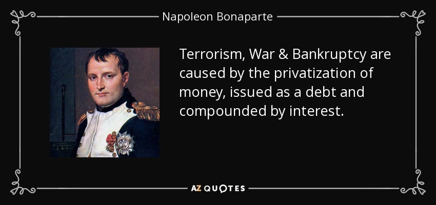 Terrorism, War & Bankruptcy are caused by the privatization of money, issued as a debt and compounded by interest. - Napoleon Bonaparte