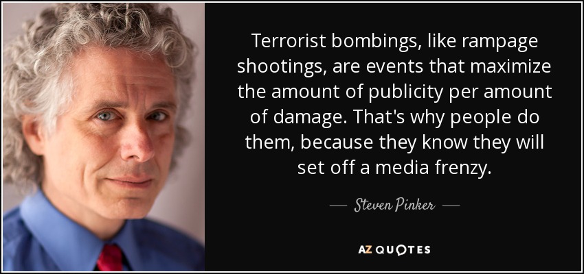 Terrorist bombings, like rampage shootings, are events that maximize the amount of publicity per amount of damage. That's why people do them, because they know they will set off a media frenzy. - Steven Pinker