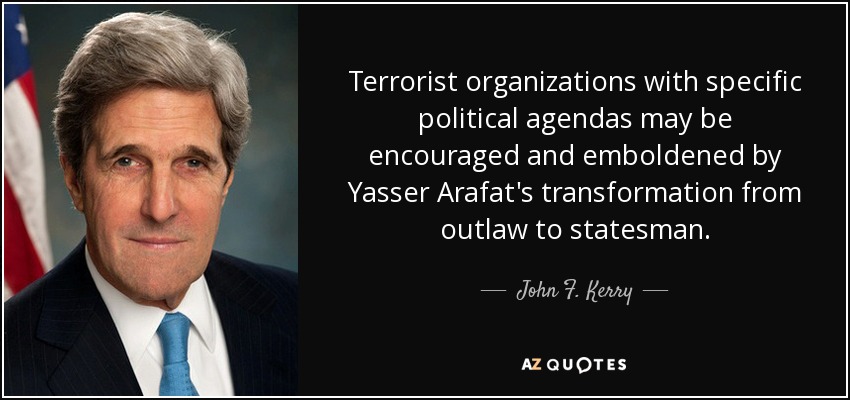 Terrorist organizations with specific political agendas may be encouraged and emboldened by Yasser Arafat's transformation from outlaw to statesman. - John F. Kerry
