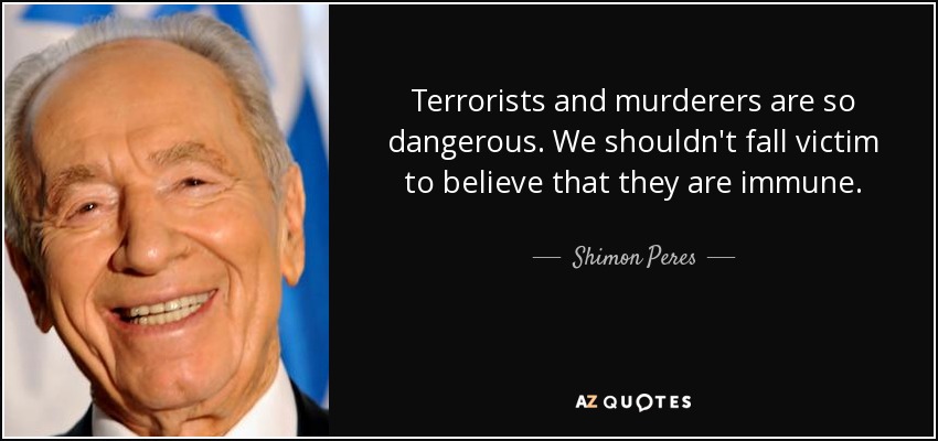 Terrorists and murderers are so dangerous. We shouldn't fall victim to believe that they are immune. - Shimon Peres